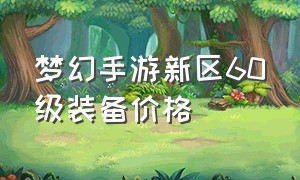 梦幻手游新区60级装备价格（梦幻手游新区60级简易武器价格）