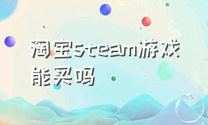 淘宝steam游戏能买吗（淘宝购买的steam游戏靠谱嘛）