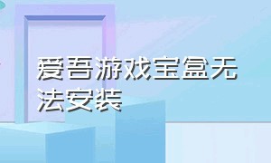 爱吾游戏宝盒无法安装（爱吾游戏宝盒打不开是怎么回事）