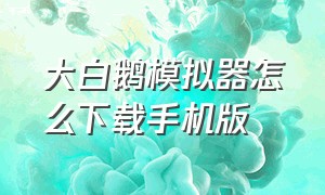 大白鹅模拟器怎么下载手机版（大白鹅模拟器怎么下载手机版）