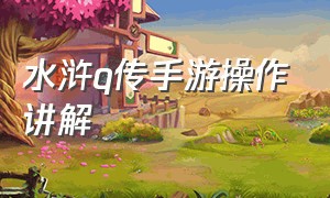 水浒q传手游操作讲解（水浒q传官方手游攻略）