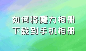 如何将魔力相册下载到手机相册