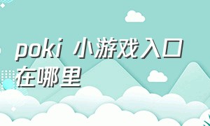 poki 小游戏入口在哪里（poki小游戏免费直接开玩）