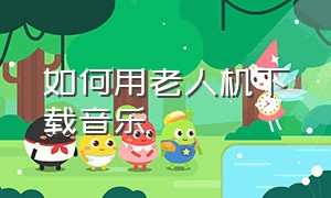 如何用老人机下载音乐（老年机怎么下载音乐教程）