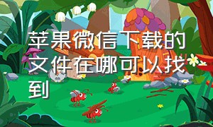 苹果微信下载的文件在哪可以找到