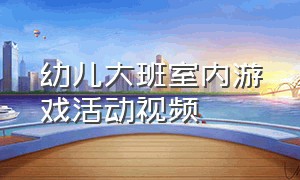 幼儿大班室内游戏活动视频