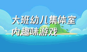 大班幼儿集体室内趣味游戏