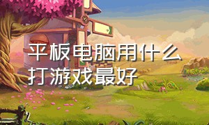 平板电脑用什么打游戏最好（什么平板电脑打游戏最给力）