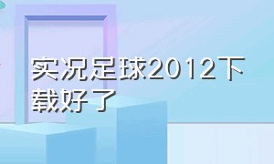 实况足球2012下载好了（实况足球2012下载好了怎么安装）