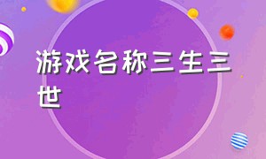 游戏名称三生三世（三生三世手游名字）