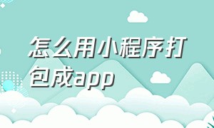 怎么用小程序打包成app