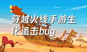 穿越火线手游生化追击bug（手游穿越火线生化追击bug最新）