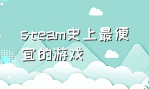 steam史上最便宜的游戏（steam目前最值得购买的游戏）