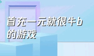 首充一元就很牛b的游戏（首充0.01元游戏免费玩推荐）