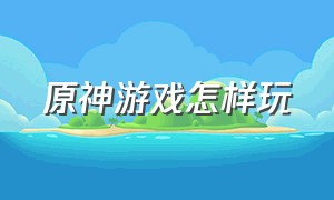 原神游戏怎样玩