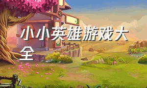 小小英雄游戏大全（小小英雄免费游戏下载安装）