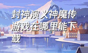 封神演义神魔传游戏在哪里能下载