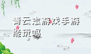 青云志游戏手游能玩吗