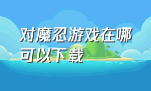 对魔忍游戏在哪可以下载