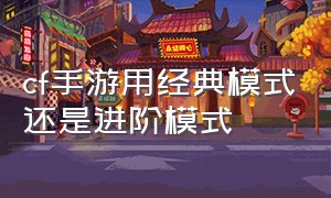 cf手游用经典模式还是进阶模式