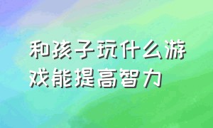 和孩子玩什么游戏能提高智力（和孩子玩什么游戏能提高智力水平）