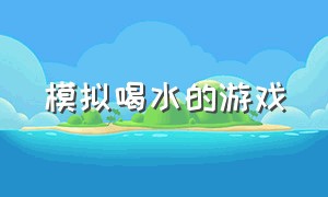 模拟喝水的游戏（最新版本的模拟喝水游戏）