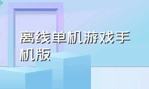 离线单机游戏手机版（离线单机游戏手机版大全）