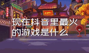 现在抖音里最火的游戏是什么