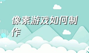 像素游戏如何制作（像素游戏用什么软件做）