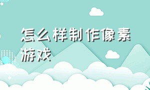 怎么样制作像素游戏（如何自己制作一款像素游戏）