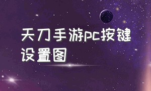 天刀手游pc按键设置图（天刀手游pc端怎么设置键位）