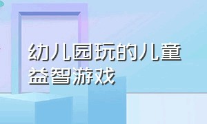 幼儿园玩的儿童益智游戏（幼儿园玩的儿童益智游戏叫什么）