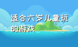 适合六岁儿童玩的游戏（适合三岁四岁儿童玩的游戏）