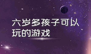 六岁多孩子可以玩的游戏