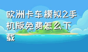 欧洲卡车模拟2手机版免费怎么下载