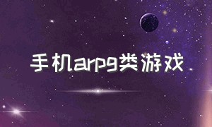 手机arpg类游戏（耐玩的单机arpg手机游戏）