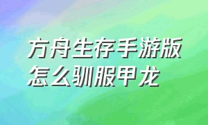 方舟生存手游版怎么驯服甲龙（方舟生存手游甲龙怎么驯服吃什么）