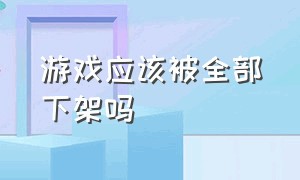 游戏应该被全部下架吗（游戏要被禁了吗）