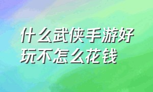 什么武侠手游好玩不怎么花钱