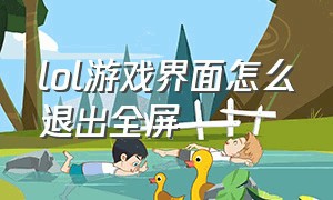 lol游戏界面怎么退出全屏（lol开启窗口后怎么调回全屏）