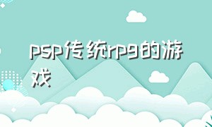 psp传统rpg的游戏（psp十大经典rpg游戏汉化）