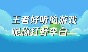 王者好听的游戏昵称打野李白（王者好听的游戏昵称射手）