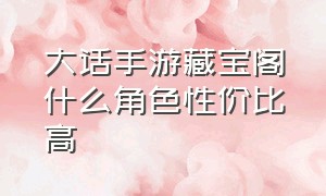 大话手游藏宝阁什么角色性价比高