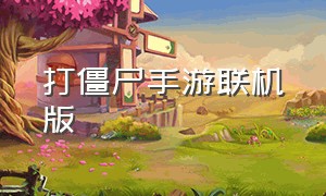 打僵尸手游联机版（打僵尸手游联机版下载）