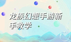 龙族幻想手游新手教学（龙族幻想手游为什么对新手不友好）