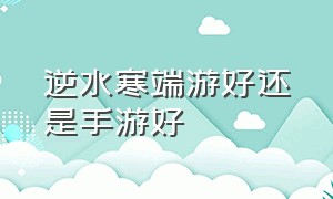 逆水寒端游好还是手游好