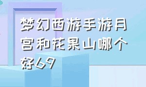 梦幻西游手游月宫和花果山哪个好69