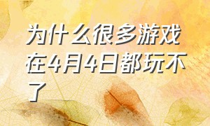 为什么很多游戏在4月4日都玩不了