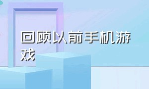 回顾以前手机游戏（回顾以前手机游戏的说说）