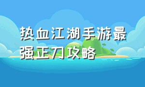 热血江湖手游最强正刀攻略（热血江湖手游正刀装备一览表）